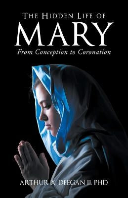 The Hidden Life of Mary: From Conception to Coronation by Deegan, Arthur, II