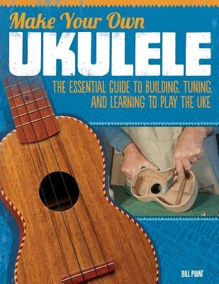 Make Your Own Ukulele: The Essential Guide to Building, Tuning, and Learning to Play the Uke by Plant, Bill