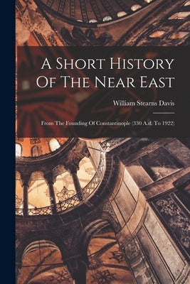 A Short History Of The Near East: From The Founding Of Constantinople (330 A.d. To 1922) by Davis, William Stearns