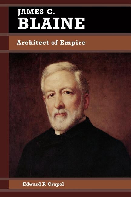 James G. Blaine: Architect of Empire by Crapol, Edward P.