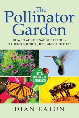 The Pollinator Garden: How to Attract Nature's Heroes - Planting for Birds, Bees, and Butterflies by Eaton, Dian