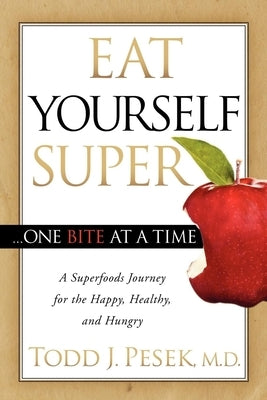 Eat Yourself Super One Bite at a Time: A Superfoods Journey for the Happy, Healthy, and Hungry by Pesek, Todd