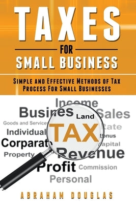 Taxes For Small Business: Simple And Effective Methods Of Tax Process For Small Businesses by Douglas, Abraham