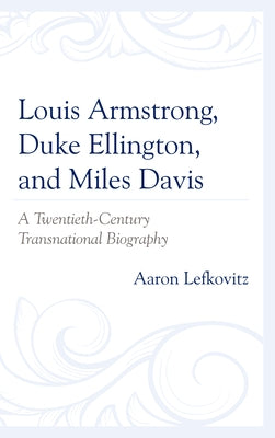 Louis Armstrong, Duke Ellington, and Miles Davis: A Twentieth-Century Transnational Biography by Lefkovitz, Aaron