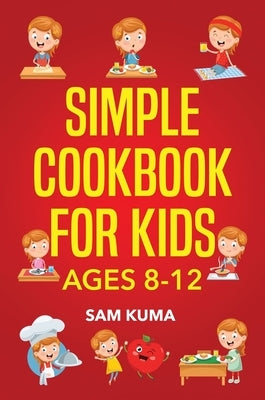 Simple Cookbook for Kids Ages 8-12: 115 Easy to Follow Recipes that Young Kids Can Use to Learn Cooking within 30 Days by Kuma, Sam