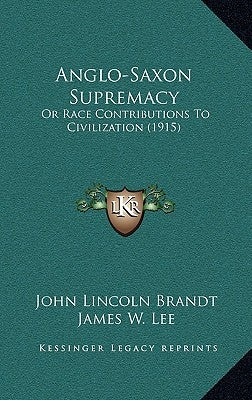 Anglo-Saxon Supremacy: Or Race Contributions To Civilization (1915) by Brandt, John Lincoln