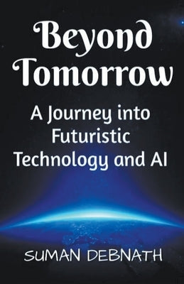 Beyond Tomorrow: A Journey into Futuristic Technology and AI by Debnath, Suman