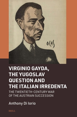 Virginio Gayda, the Yugoslav Question and the Italian Irredenta: The Twentieth-Century War of the Austrian Succession by Di Iorio, Anthony