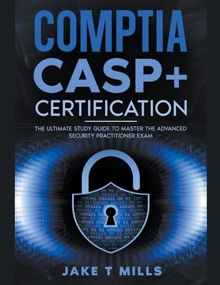 CompTIA CASP+ Certification The Ultimate Study Guide To Master the Advanced Security Practitioner Exam by Mills, Jake T.