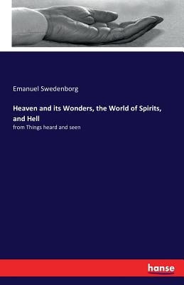 Heaven and its Wonders, the World of Spirits, and Hell: from Things heard and seen by Swedenborg, Emanuel