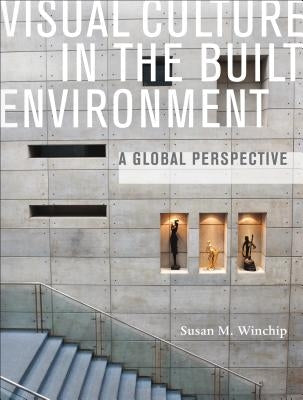 Visual Culture in the Built Environment: A Global Perspective by Winchip, Susan