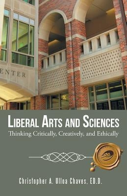 Liberal Arts and Sciences: Thinking Critically, Creatively, and Ethically by Christopher a. Ulloa Chaves, Ed D.