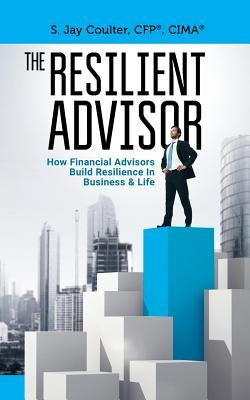 The Resilient Advisor: How Financial Advisors Build Resilience In Business & Life by Coulter, S. Jay