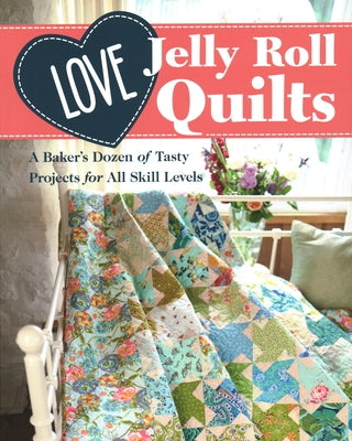 Love Jelly Roll Quilts: A Baker's Dozen of Tasty Projects for All Skill Levels by Love Patchwork & Quilting