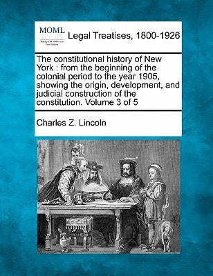 The constitutional history of New York: from the beginning of the colonial period to the year 1905, showing the origin, development, and judicial cons by Lincoln, Charles Z.