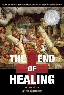 The End of Healing: A Journey Through the Underworld of American Medicine by Bailey, Jim