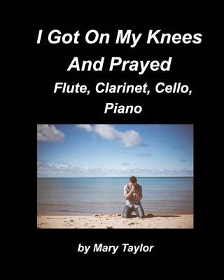 I Got Down On My Knees And Prayed Flute, Clarinet, Cello, Piano: Flute Clarinet, Cello Piano, Religious, Chords Church Band Praise Worship by Taylor, Mary