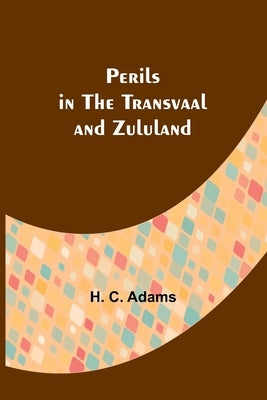 Perils in the Transvaal and Zululand by Adams, H. C.