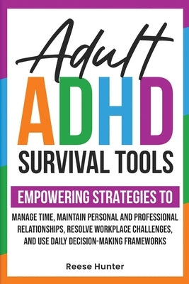 Adult ADHD Survival Tools: Empowering Strategies to Manage Time, Maintain Personal and Professional Relationships, Resolve Workplace Challenges, by Hunter, Reese