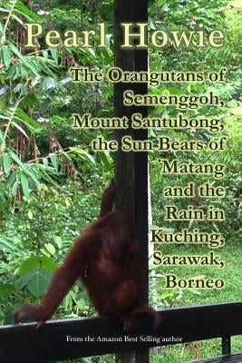 The Orangutans of Semenggoh, Mount Santubong, the Sun Bears of Matang and the Rain in Kuching, Sarawak, Borneo by Howie, Pearl