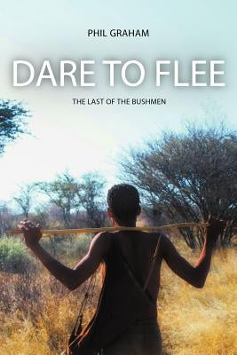 Dare to Flee: The Last of the Bushmen by Graham, Phil