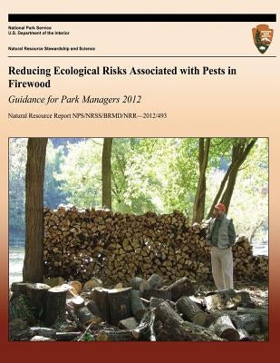 Reducing Ecological Risks Associated with Pests in Firewood: Guidance for Park Managers 2012 by National Park Service