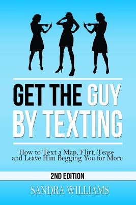 Get the Guy by Texting: How to Text a Man, Flirt, Tease and Leave Him Begging You for More by Williams, Sandra