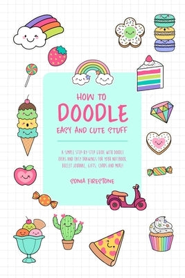 How to Doodle Easy and Cute Stuff: A Simple Step-By-Step Guide with Doodle Ideas and Easy Drawings for Your Notebooks, Bullet Journal, Gifts, Cards an by Firestone, Sonia