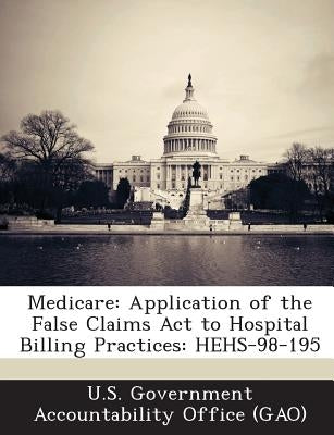 Medicare: Application of the False Claims ACT to Hospital Billing Practices: Hehs-98-195 by U. S. Government Accountability Office (