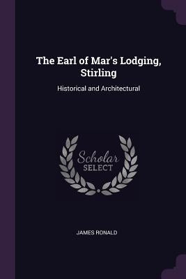 The Earl of Mar's Lodging, Stirling: Historical and Architectural by Ronald, James