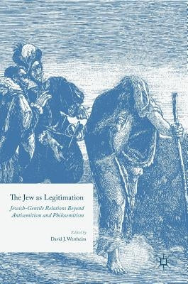 The Jew as Legitimation: Jewish-Gentile Relations Beyond Antisemitism and Philosemitism by Wertheim, David J.