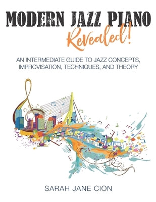 Modern Jazz Piano Revealed!: An Intermediate Guide to Jazz Concepts, Improvisation, Techniques, and Theory by Cion, Sarah Jane