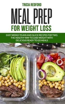 Meal Prep For Weight Loss: Easy Weekly Plans and Quick Recipes for Two. The Healthy Way to Lose Weight with Delicious Ready to go Meals by Redford, Tricia