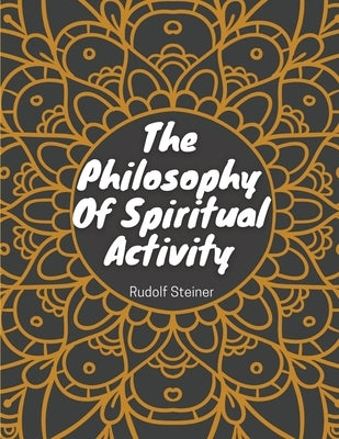 The Philosophy Of Spiritual Activity: Philosophy Of Life by Rudolf Steiner