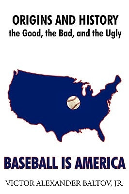 Baseball Is America: Origins and History: The Good, the Bad, and the Ugly by Baltov, Victor Alexander, Jr.