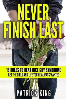 Never Finish Last: 18 Rules to Beat Nice Guy Syndrome - Get the Girls and Life Y by King, Patrick