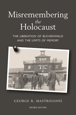 Misremembering the Holocaust: The Liberation of Buchenwald and the Limits of Memory by Mastroianni, George R.