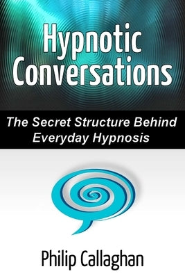 Hypnotic Conversations - The Secret Structure Behind Everyday Hypnosis by Callaghan, Philip