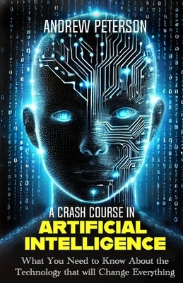 A Crash Course in Artificial Intelligence: What You Need to Know About the Technology that will Change Everything by Peterson, Andrew