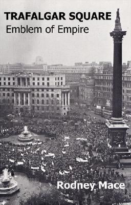 Trafalgar Square: Emblem of Empire by Mace, Rodney