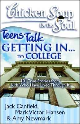 Chicken Soup for the Soul: Teens Talk Getting In. . . to College: 101 True Stories from Kids Who Have Lived Through It by Canfield, Jack