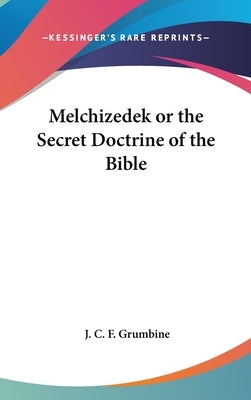 Melchizedek or the Secret Doctrine of the Bible by Grumbine, J. C. F.