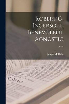 Robert G. Ingersoll, Benevolent Agnostic; 1215 by McCabe, Joseph 1867-1955