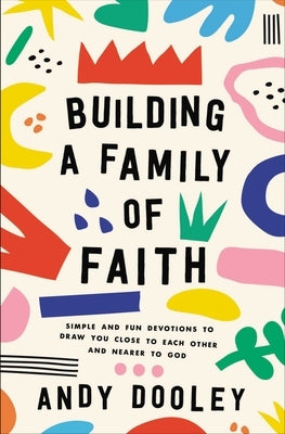 Building a Family of Faith: Simple and Fun Devotions to Draw You Close to Each Other and Nearer to God by Dooley, Andy