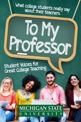 To My Professor: Student Voices for Great College Teaching by Michigan State School of Journalism