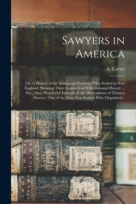 Sawyers in America; or, A History of the Immigrant Sawyers, Who Settled in New England; Showing Their Connection With Colonial History ... Etc., Also, by Carter, A. (Amory) 1813-1892