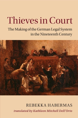 Thieves in Court: The Making of the German Legal System in the Nineteenth Century by Habermas, Rebekka