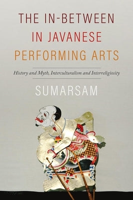 The In-Between in Javanese Performing Arts: History and Myth, Interculturalism and Interreligiosity by Sumarsam