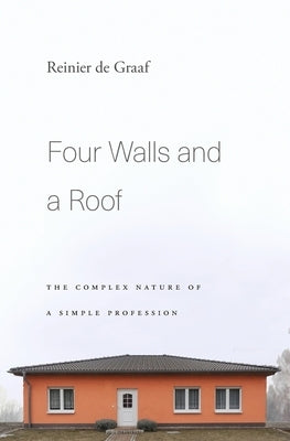 Four Walls and a Roof: The Complex Nature of a Simple Profession by de Graaf, Reinier