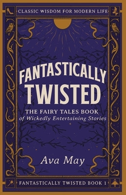 Fantastically Twisted The Fairy Tales Book of Wickedly Entertaining Stories: Classic Wisdom for Modern Life by May, Ava